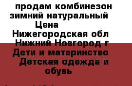 продам комбинезон зимний натуральный. › Цена ­ 1 000 - Нижегородская обл., Нижний Новгород г. Дети и материнство » Детская одежда и обувь   